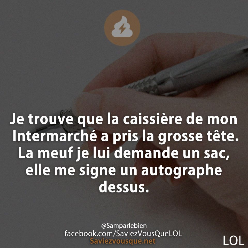 Je trouve que la caissière de mon Intermarché a pris la grosse tête. La meuf je lui demande un sac, elle me signe un autographe dessus.