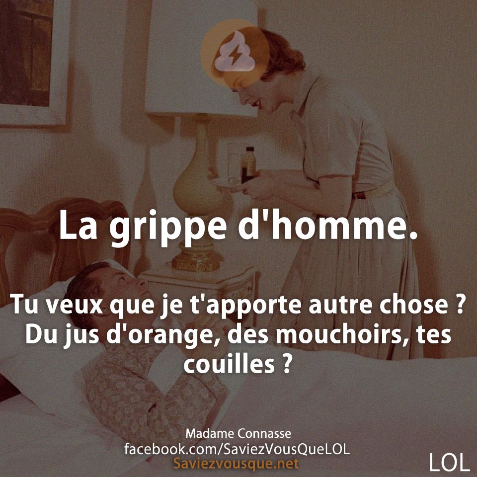 La grippe d&#039;homme.  Tu veux que je t&#039;apporte autre chose ?  Du jus d&#039;orange, des mouchoirs, tes couilles ?