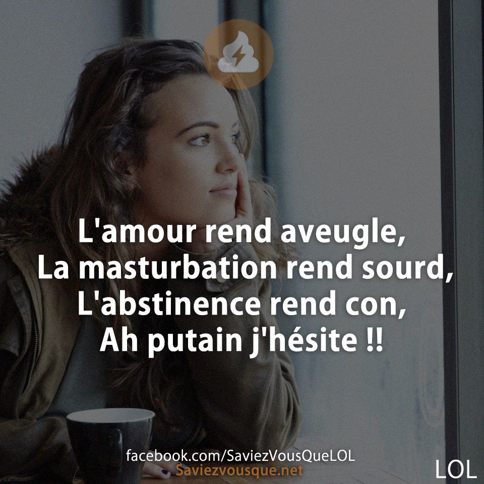 L&#039;amour rend aveugle, La masturbation rend sourd, L&#039;abstinence rend con, Ah putain j&#039;hésite !!