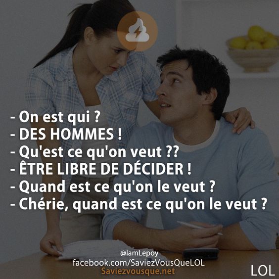 - On est qui ? - DES HOMMES !  - Qu&#039;est ce qu&#039;on veut ?? - ÊTRE LIBRE DE DÉCIDER !  - Quand est ce qu&#039;on le veut ?  - Chérie, quand est ce qu&#039;on le veut ?