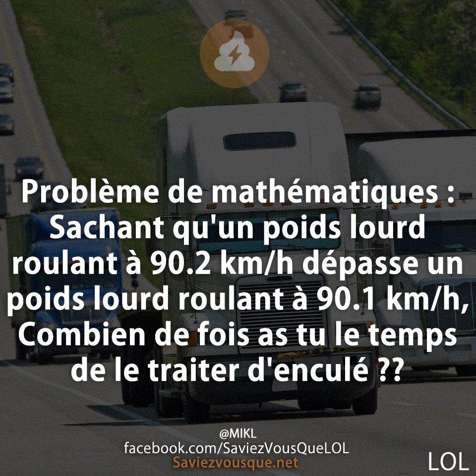 Problème de mathématiques : Sachant qu&#039;un poids lourd roulant à 90.2 km/h dépasse un poids lourd roulant à 90.1 km/h, Combien de fois as tu le temps de le traiter d&#039;enculé ??