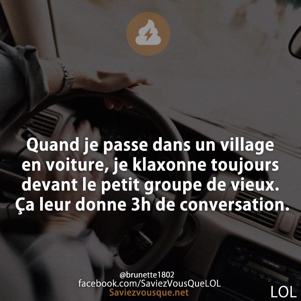 Quand je passe dans un village en voiture, je klaxonne toujours devant le petit groupe de vieux. Ça leur donne 3h de conversation.