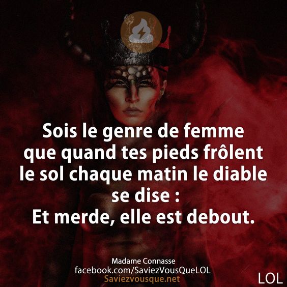 Sois le genre de femme que quand tes pieds frôlent le sol chaque matin le diable se dise : Et merde, elle est debout.