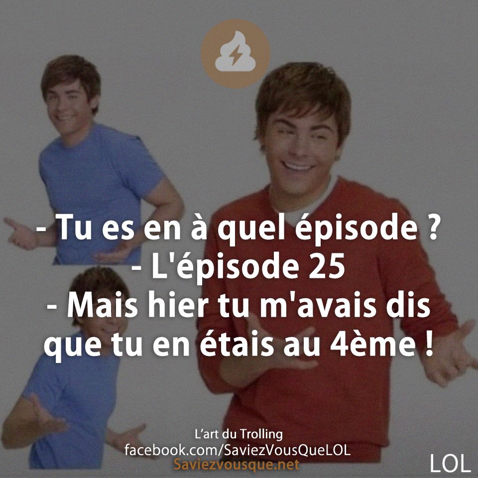 - Tu es en à quel épisode ? - L&#039;épisode 25 - Mais hier tu m&#039;avais dis que tu en étais au 4ème !