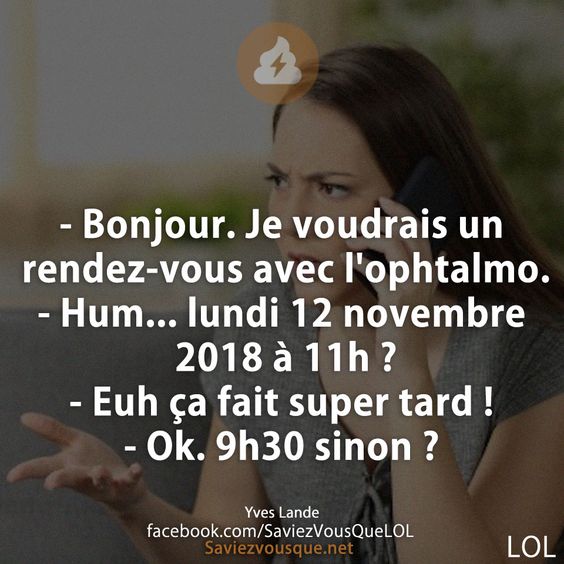 - Bonjour. Je voudrais un rendez-vous avec l&#039;ophtalmo. - Hum... lundi 12 novembre 2018 à 11h ? - Euh ça fait super tard ! - Ok. 9h30 sinon ?