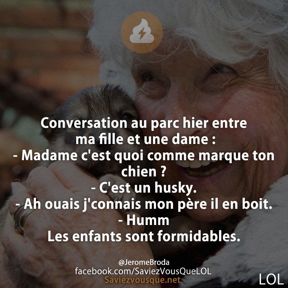 Conversation au parc hier entre ma fille et une dame :  - Madame c&#039;est quoi comme marque ton chien ? - C&#039;est un husky. - Ah ouais j&#039;connais mon père il en boit. - Humm Les enfants sont formidables.