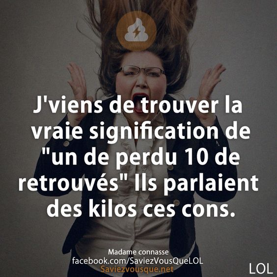 J&#039;viens de trouver la vraie signification de &quot;un de perdu 10 de retrouvés&quot; Ils parlaient des kilos ces cons.