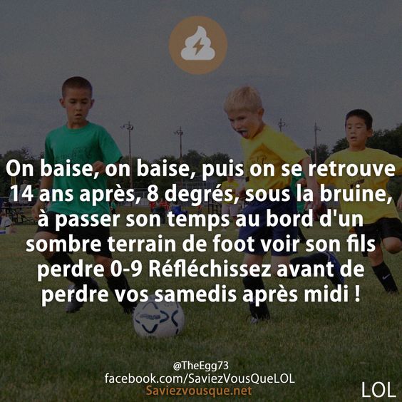 On baise, on baise, puis on se retrouve 14 ans après, 8 degrés, sous la bruine, à passer son temps au bord d&#039;un sombre terrain de foot voir son fils perdre 0-9 Réfléchissez avant de perdre vos samedis après midi !