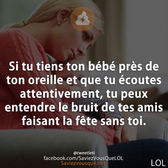 Si tu tiens ton bébé près de ton oreille et que tu écoutes attentivement, tu peux entendre le bruit de tes amis faisant la fête sans toi.