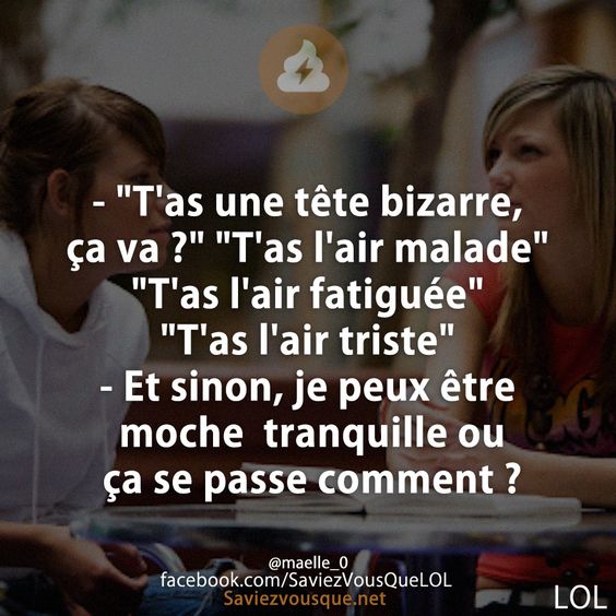 - &quot;T&#039;as une tête bizarre, ça va ?&quot; &quot;T&#039;as l&#039;air malade&quot;  &quot;T&#039;as l&#039;air fatiguée&quot; &quot;T&#039;as l&#039;air triste&quot; - Et sinon, je peux être moche  tranquille ou ça se passe comment ?