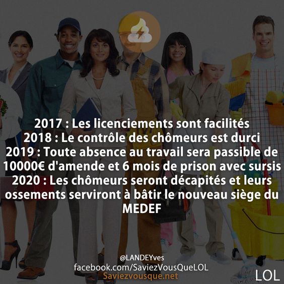 2017 : Les licenciements sont facilités 2018 : Le contrôle des chômeurs est durci 2019 : Toute absence au travail sera passible de 10000€ d&#039;amende et 6 mois de prison avec sursis 2020 : Les chômeurs seront décapités et leurs ossements serviront à bâtir le nouveau siège du MEDEF