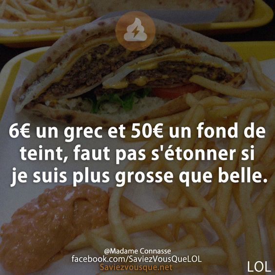 6€ un grec et 50€ un fond de teint, faut pas s&#039;étonner si je suis plus grosse que belle.