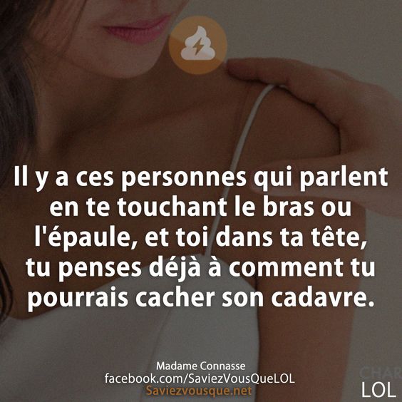 Il y a ces personnes qui parlent en te touchant le bras ou l&#039;épaule, et toi dans ta tête, tu penses déjà à comment tu pourrais cacher son cadavre.