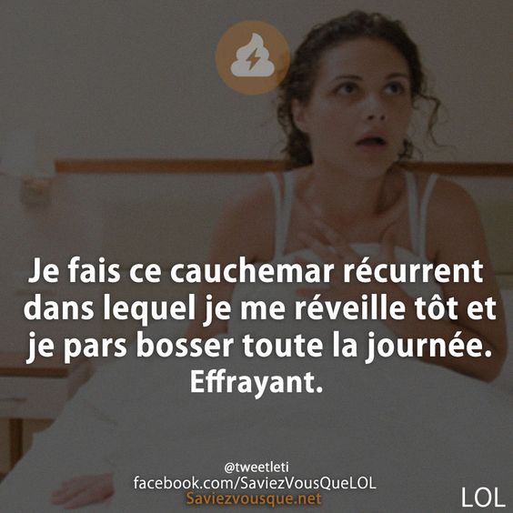 Je fais ce cauchemar récurrent dans lequel je me réveille tôt et je pars bosser toute la journée. Effrayant