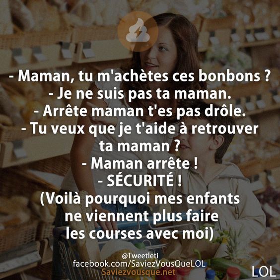 - Maman, tu m&#039;achètes ces bonbons ? - Je ne suis pas ta maman.  - Arrête maman t&#039;es pas drôle. - Tu veux que je t&#039;aide à retrouver ta maman ? - Maman arrête !  - SÉCURITÉ !  (Voilà pourquoi mes enfants ne viennent plus faire les courses avec moi)
