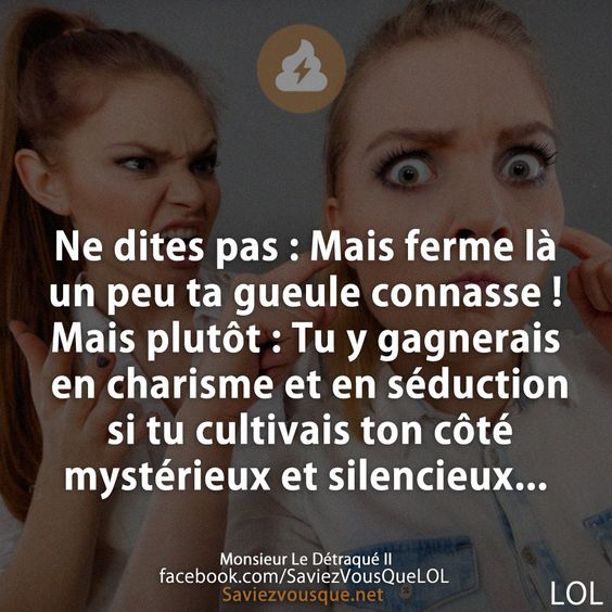 Ne dites pas : Mais ferme là un peu ta gueule connasse !  Mais plutôt : Tu y gagnerais en charisme et en séduction si tu cultivais ton côté mystérieux et silencieux...