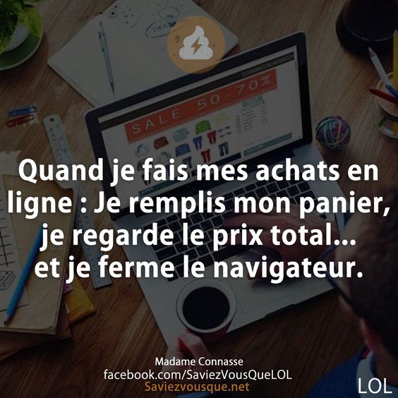 Quand je fais mes achats en ligne : Je remplis mon panier, je regarde le prix total... et je ferme le navigateur.