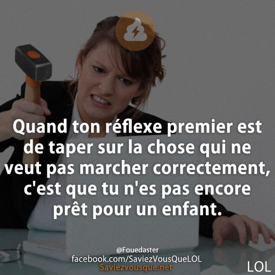 Quand ton réflexe premier est de taper sur la chose qui ne veut pas marcher correctement, c&#039;est que tu n&#039;es pas encore prêt pour un enfant.