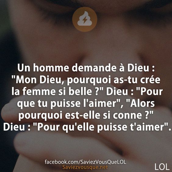 Un homme demande à Dieu : &quot;Mon Dieu, pourquoi as-tu crée la femme si belle ?&quot; Dieu : &quot;Pour que tu puisse l&#039;aimer&quot;, &quot;Alors pourquoi est-elle si conne ?&quot; Dieu : &quot;Pour qu&#039;elle puisse t&#039;aimer&quot;.