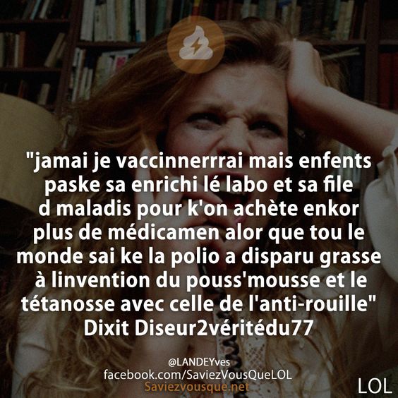 &quot;jamai je vaccinnerrrai mais enfents paske sa enrichi lé labo et sa file d maladis pour k&#039;on achète enkor plus de médicamen alor que tou le monde sai ke la polio a disparu grasse à linvention du pouss&#039;mousse et le tétanosse avec celle de l&#039;anti-rouille&quot;  Dixit Diseur2véritédu77