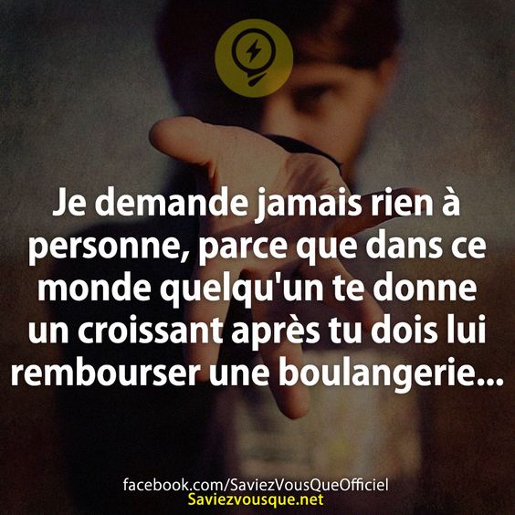 Je demande jamais rien à personne, parce que dans ce monde quelqu'un te donne un croissant après tu dois lui rembourser une boulangerie...