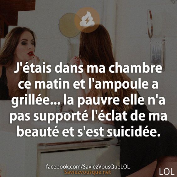 J&#039;étais dans ma chambre ce matin et l&#039;ampoule a grillée... la pauvre elle n&#039;a pas supporté l&#039;éclat de ma beauté et s&#039;est suicidée.