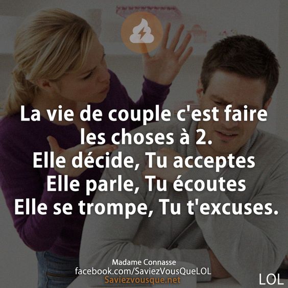 La vie de couple c&#039;est faire les choses à 2. Elle décide, Tu acceptes Elle parle, Tu écoutes Elle se trompe, Tu t&#039;excuses.