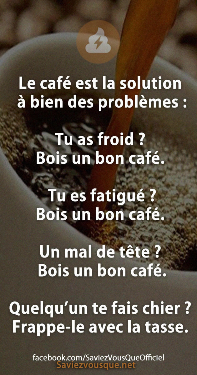 Le café est la solution à bien des problèmes : Tu as froid ? Bois un bon café. Tu es fatigué ? Bois un bon café. Un mal de tête ? Bois un bon café. Quelqu’un te fais chier ? Frappe-le avec la tasse.