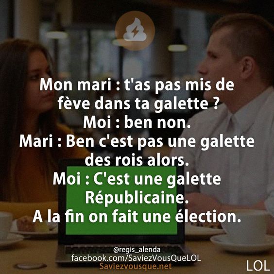 Mon mari : t&#039;as pas mis de fève dans ta galette ? Moi : ben non. Mari : Ben c&#039;est pas une galette des rois alors. Moi : C&#039;est une galette Républicaine. A la fin on fait une élection.