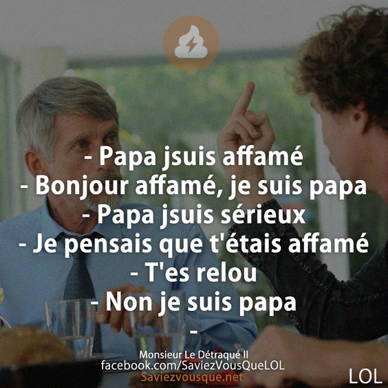 - Papa jsuis affamé - Bonjour affamé, je suis papa - Papa jsuis sérieux - Je pensais que t&#039;étais affamé - T&#039;es relou - Non je suis papa -