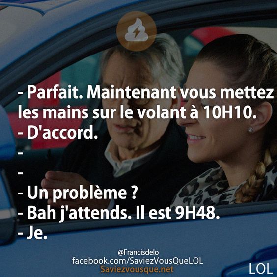 - Parfait. Maintenant vous mettez les mains sur le volant à 10H10. - D&#039;accord. - - - Un problème ? - Bah j&#039;attends. Il est 9H48. - Je.