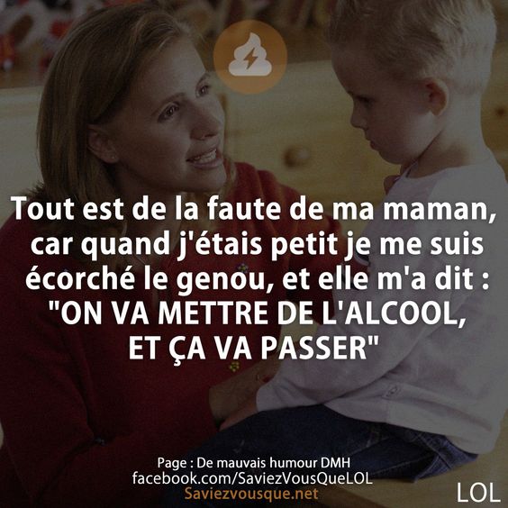 Tout est de la faute de ma maman, car quand j&#039;étais petit je me suis écorché le genou, et elle m&#039;a dit : &quot;ON VA METTRE DE L&#039;ALCOOL, ET ÇA VA PASSER&quot;