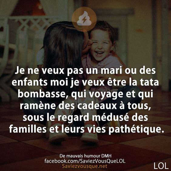 Je ne veux pas un mari ou des enfants moi je veux être la tata bombasse, qui voyage et qui ramène des cadeaux à tous, sous le regard médusé des familles et leurs vies pathétique.