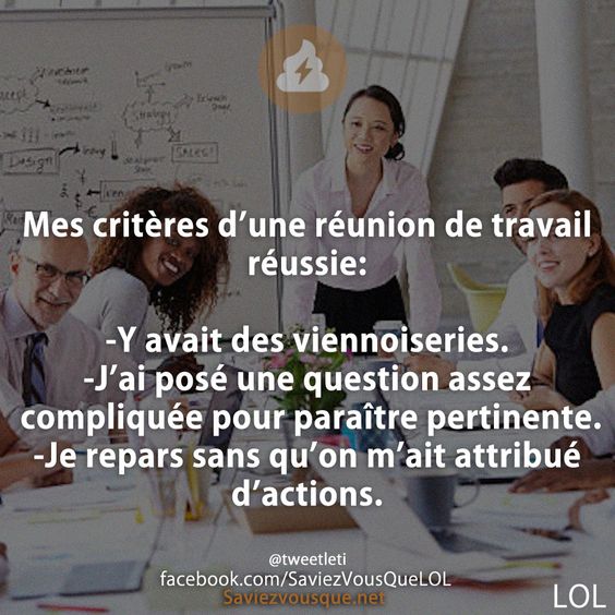Mes critères d’une réunion de travail réussie:  -Y avait des viennoiseries. -J’ai posé une question assez compliquée pour paraître pertinente. -Je repars sans qu’on m’ait attribué d’actions.
