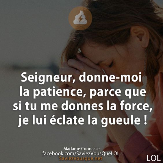 Seigneur, donne-moi la patience, parce que si tu me donnes la force, je lui éclate la gueule !