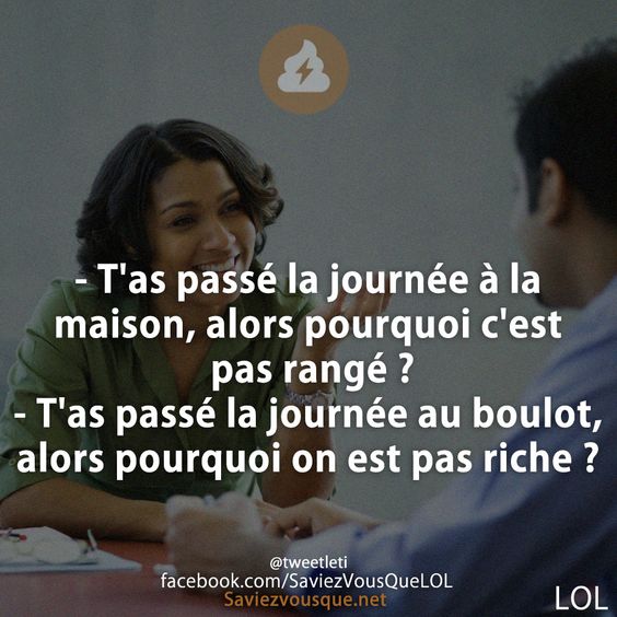 - T&#039;as passé la journée à la maison, alors pourquoi c&#039;est pas rangé ? - T&#039;as passé la journée au boulot, alors pourquoi on est pas riche ?