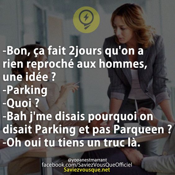 -Bon, ça fait 2jours qu&#039;on a rien reproché aux hommes, une idée ? -Parking -Quoi ? -Bah j&#039;me disais pourquoi on disait Parking et pas Parqueen ? -Oh oui tu tiens un truc là