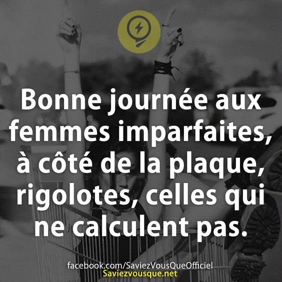 Bonne journée aux femmes imparfaites, à côté de la plaque, rigolotes, celles qui ne calculent pas.