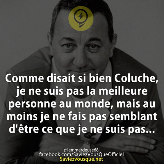 Comme disait si bien Coluche, je ne suis pas la meilleure personne au monde, mais au moins je ne fais pas semblant d&#039;être ce que je ne suis pas...