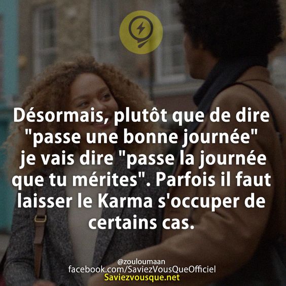 Désormais, plutôt que de dire &quot;passe une bonne journée&quot; je vais dire &quot;passe la journée que tu mérites&quot;. Parfois il faut laisser le Karma s&#039;occuper de certains cas.