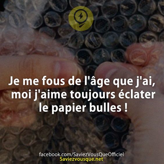 Je me fous de l&#039;âge que j&#039;ai, moi j&#039;aime toujours éclater le papier bulles !