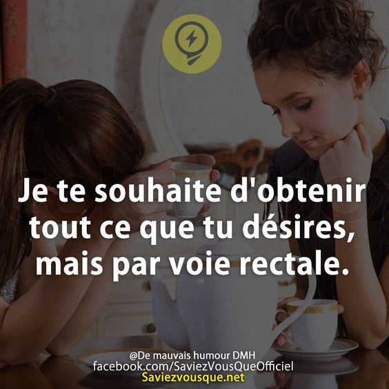 Je te souhaite d&#039;obtenir tout ce que tu désires, mais par voie rectale.