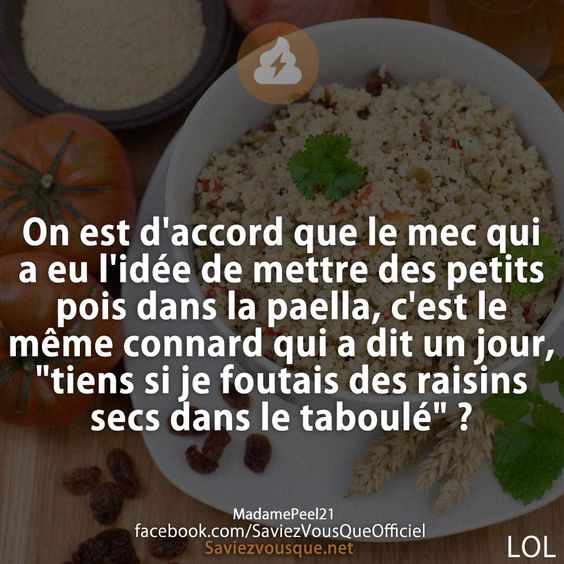 On est d&#039;accord que le mec qui a eu l&#039;idée de mettre des petits pois dans la paella, c&#039;est le même connard qui a dit un jour, &quot;tiens si je foutais des raisins secs dans le taboulé&quot; ?