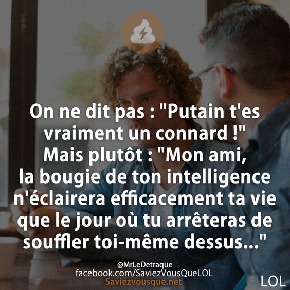 On ne dit pas : &quot;Putain t&#039;es vraiment un connard !&quot; Mais plutôt : &quot;Mon ami, la bougie de ton intelligence n&#039;éclairera efficacement ta vie que le jour où tu arrêteras de souffler toi-même dessus...&quot;