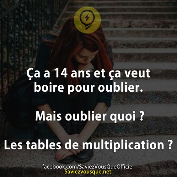 Ça a 14 ans et ça veut boire pour oublier. Mais oublier quoi ? Les tables de multiplication ?
