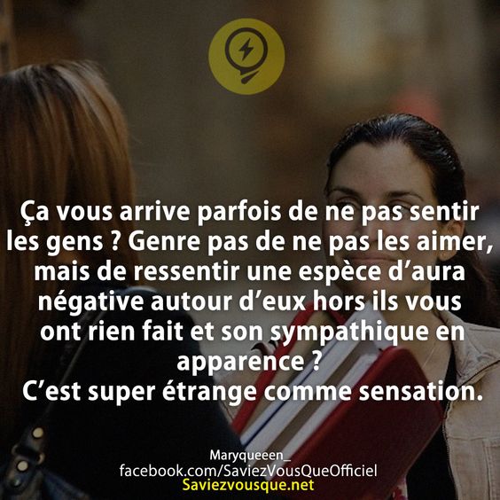 Ça vous arrive parfois de ne pas sentir les gens ? Genre pas de ne pas les aimer, mais de ressentir une espèce d’aura négative autour d’eux hors ils vous ont rien fait et son sympathique en apparence ? C’est super étrange comme sensation.