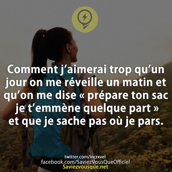 Comment j’aimerai trop qu’un jour on me réveille un matin et qu’on me dise « prépare ton sac je t’emmène quelque part » et que je sache pas où je pars.