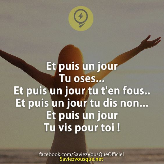 Et puis un jour  Tu oses... Et puis un jour tu t&#039;en fous..  Et puis un jour tu dis non... Et puis un jour Tu vis pour toi !
