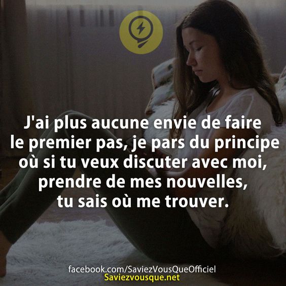 J&#039;ai plus aucune envie de faire le premier pas, je pars du principe où si tu veux discuter avec moi, prendre de mes nouvelles, tu sais où me trouver.