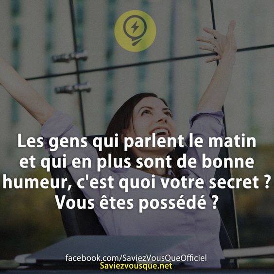 Les gens qui parlent le matin et qui en plus sont de bonne humeur, c&#039;est quoi votre secret ? Vous êtes possédé ?